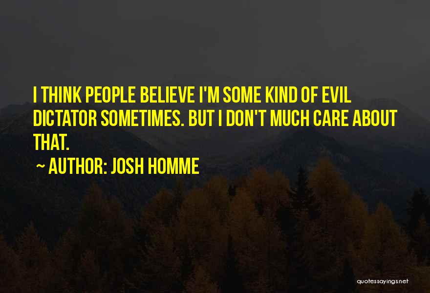 Josh Homme Quotes: I Think People Believe I'm Some Kind Of Evil Dictator Sometimes. But I Don't Much Care About That.