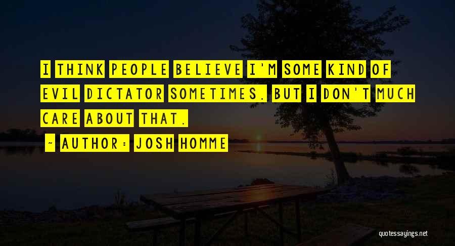 Josh Homme Quotes: I Think People Believe I'm Some Kind Of Evil Dictator Sometimes. But I Don't Much Care About That.