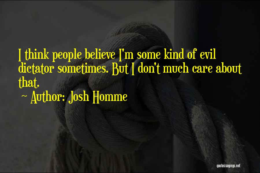 Josh Homme Quotes: I Think People Believe I'm Some Kind Of Evil Dictator Sometimes. But I Don't Much Care About That.