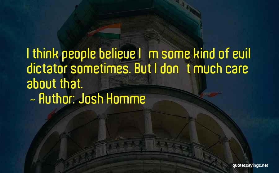 Josh Homme Quotes: I Think People Believe I'm Some Kind Of Evil Dictator Sometimes. But I Don't Much Care About That.