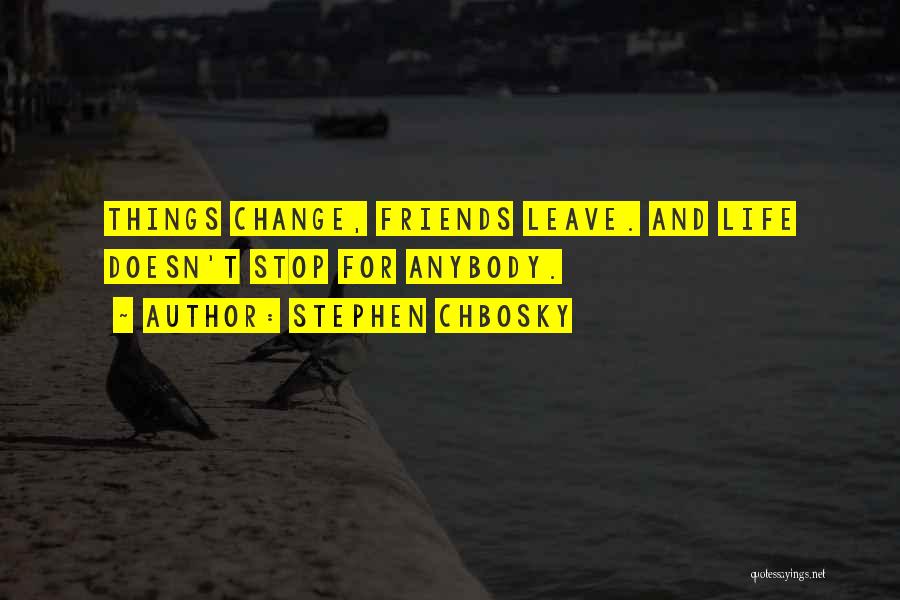 Stephen Chbosky Quotes: Things Change, Friends Leave. And Life Doesn't Stop For Anybody.