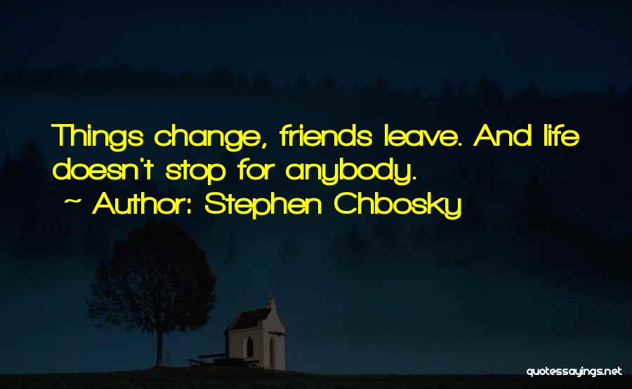 Stephen Chbosky Quotes: Things Change, Friends Leave. And Life Doesn't Stop For Anybody.