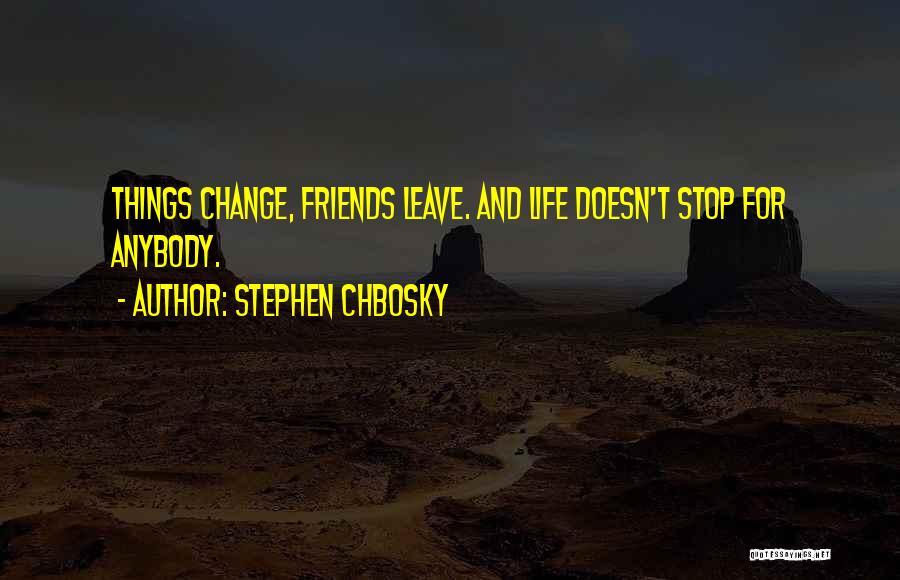 Stephen Chbosky Quotes: Things Change, Friends Leave. And Life Doesn't Stop For Anybody.