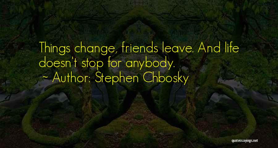 Stephen Chbosky Quotes: Things Change, Friends Leave. And Life Doesn't Stop For Anybody.