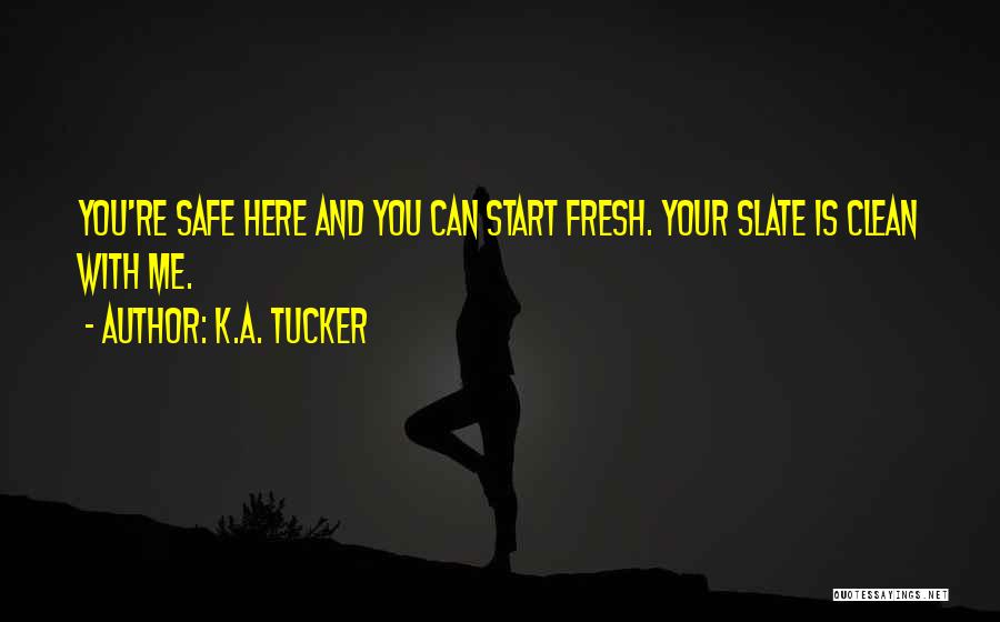 K.A. Tucker Quotes: You're Safe Here And You Can Start Fresh. Your Slate Is Clean With Me.