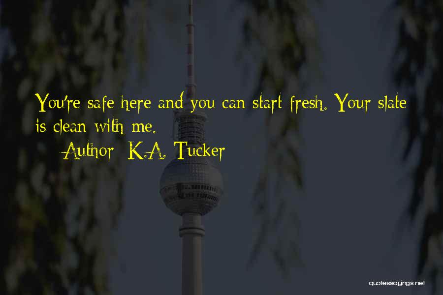 K.A. Tucker Quotes: You're Safe Here And You Can Start Fresh. Your Slate Is Clean With Me.