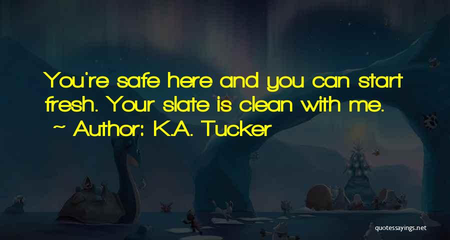 K.A. Tucker Quotes: You're Safe Here And You Can Start Fresh. Your Slate Is Clean With Me.