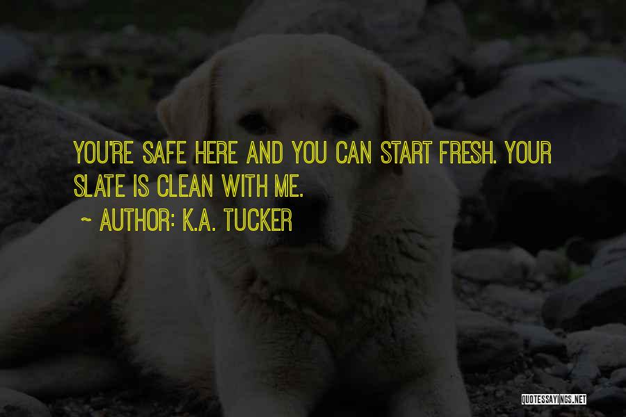 K.A. Tucker Quotes: You're Safe Here And You Can Start Fresh. Your Slate Is Clean With Me.