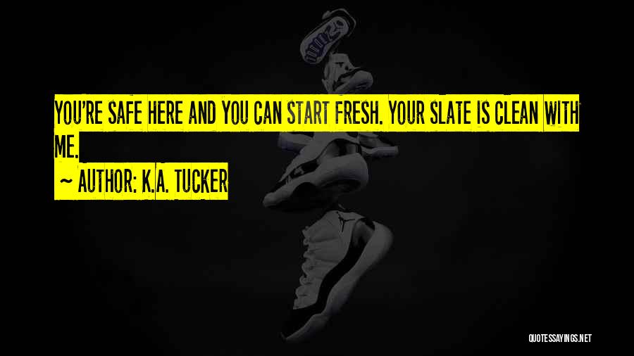 K.A. Tucker Quotes: You're Safe Here And You Can Start Fresh. Your Slate Is Clean With Me.