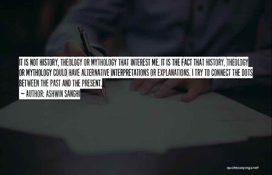 Ashwin Sanghi Quotes: It Is Not History, Theology Or Mythology That Interest Me. It Is The Fact That History, Theology Or Mythology Could