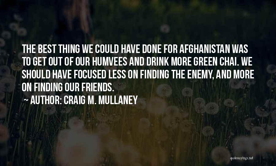 Craig M. Mullaney Quotes: The Best Thing We Could Have Done For Afghanistan Was To Get Out Of Our Humvees And Drink More Green