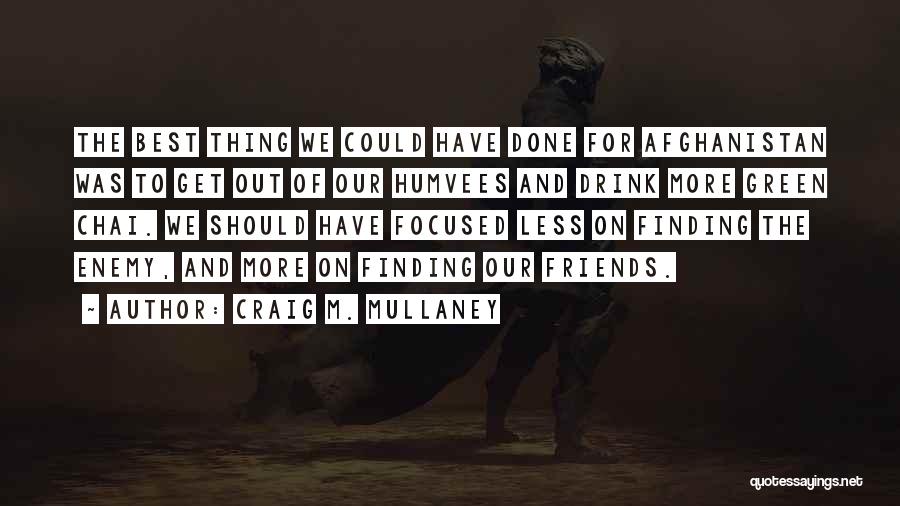Craig M. Mullaney Quotes: The Best Thing We Could Have Done For Afghanistan Was To Get Out Of Our Humvees And Drink More Green