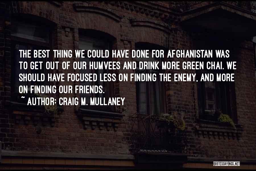 Craig M. Mullaney Quotes: The Best Thing We Could Have Done For Afghanistan Was To Get Out Of Our Humvees And Drink More Green