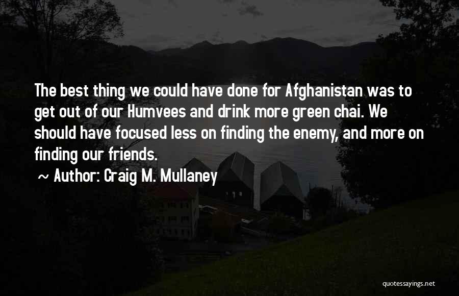 Craig M. Mullaney Quotes: The Best Thing We Could Have Done For Afghanistan Was To Get Out Of Our Humvees And Drink More Green