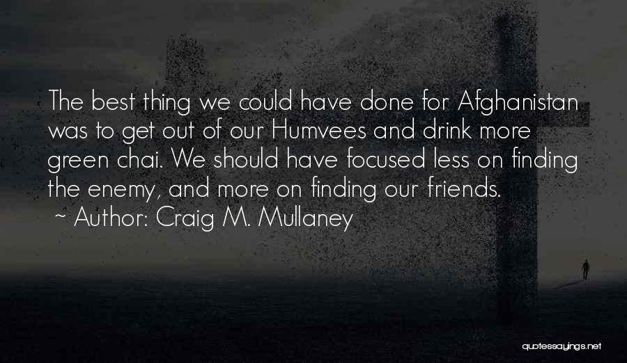 Craig M. Mullaney Quotes: The Best Thing We Could Have Done For Afghanistan Was To Get Out Of Our Humvees And Drink More Green