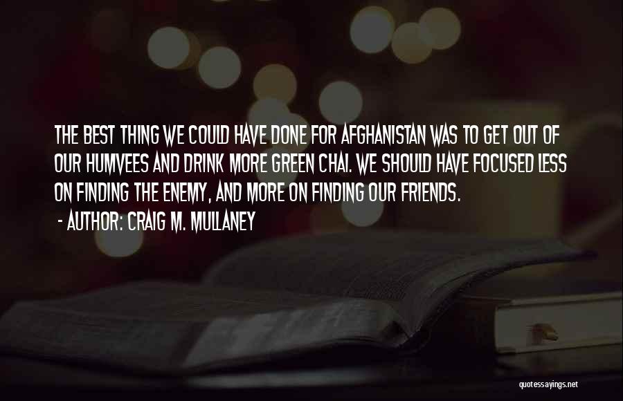 Craig M. Mullaney Quotes: The Best Thing We Could Have Done For Afghanistan Was To Get Out Of Our Humvees And Drink More Green