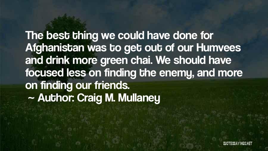 Craig M. Mullaney Quotes: The Best Thing We Could Have Done For Afghanistan Was To Get Out Of Our Humvees And Drink More Green