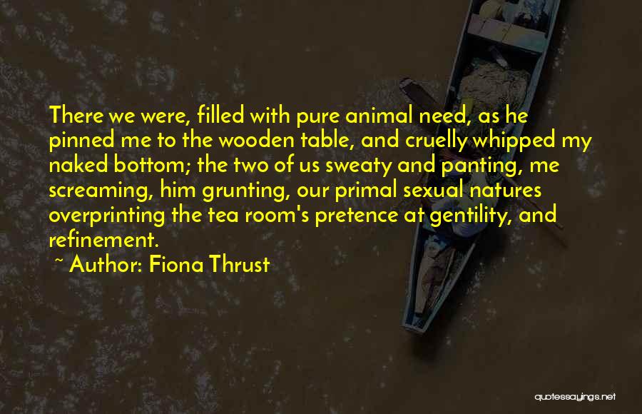 Fiona Thrust Quotes: There We Were, Filled With Pure Animal Need, As He Pinned Me To The Wooden Table, And Cruelly Whipped My