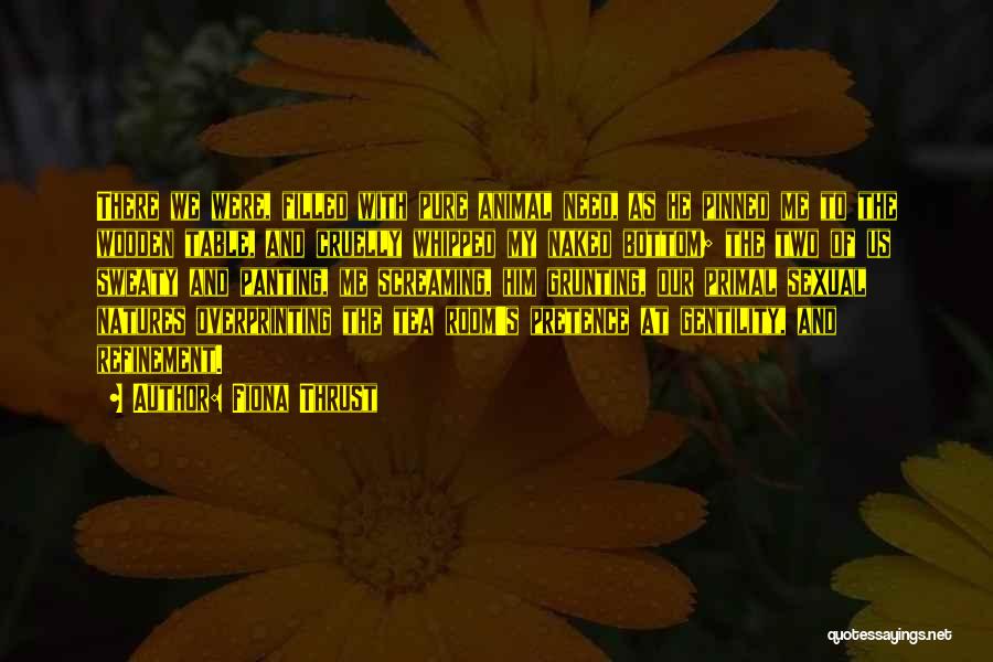 Fiona Thrust Quotes: There We Were, Filled With Pure Animal Need, As He Pinned Me To The Wooden Table, And Cruelly Whipped My