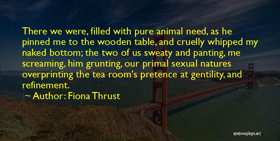 Fiona Thrust Quotes: There We Were, Filled With Pure Animal Need, As He Pinned Me To The Wooden Table, And Cruelly Whipped My