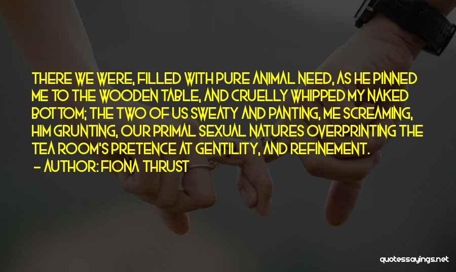 Fiona Thrust Quotes: There We Were, Filled With Pure Animal Need, As He Pinned Me To The Wooden Table, And Cruelly Whipped My