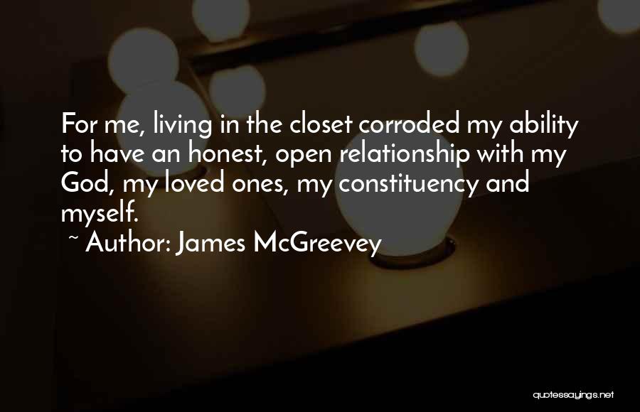 James McGreevey Quotes: For Me, Living In The Closet Corroded My Ability To Have An Honest, Open Relationship With My God, My Loved