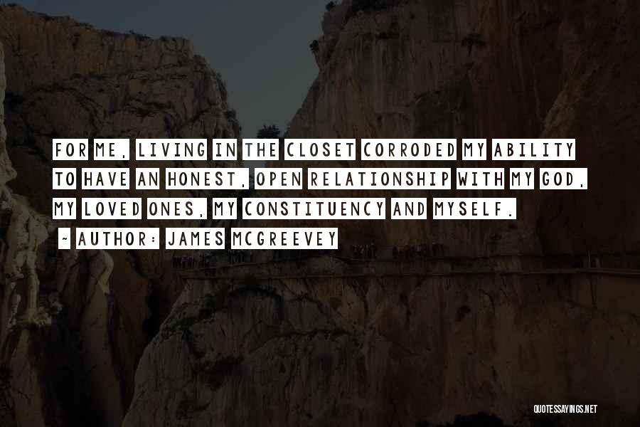 James McGreevey Quotes: For Me, Living In The Closet Corroded My Ability To Have An Honest, Open Relationship With My God, My Loved