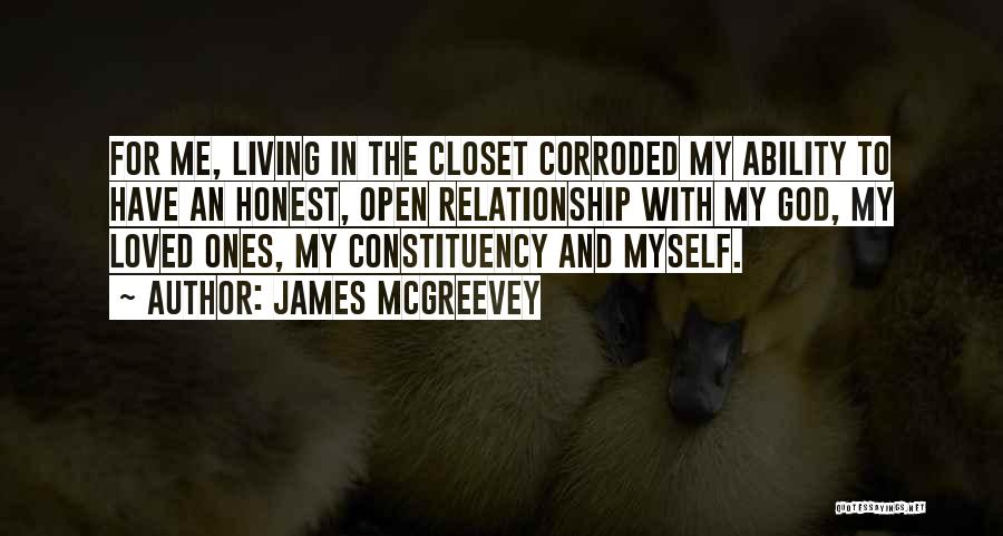 James McGreevey Quotes: For Me, Living In The Closet Corroded My Ability To Have An Honest, Open Relationship With My God, My Loved