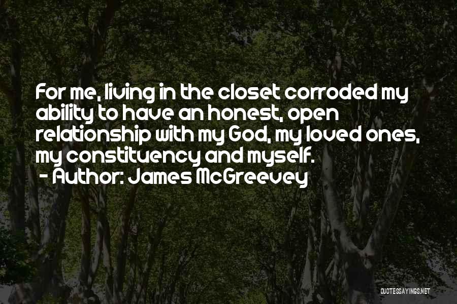 James McGreevey Quotes: For Me, Living In The Closet Corroded My Ability To Have An Honest, Open Relationship With My God, My Loved