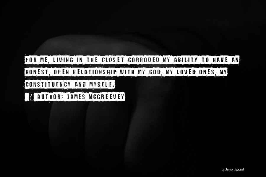 James McGreevey Quotes: For Me, Living In The Closet Corroded My Ability To Have An Honest, Open Relationship With My God, My Loved