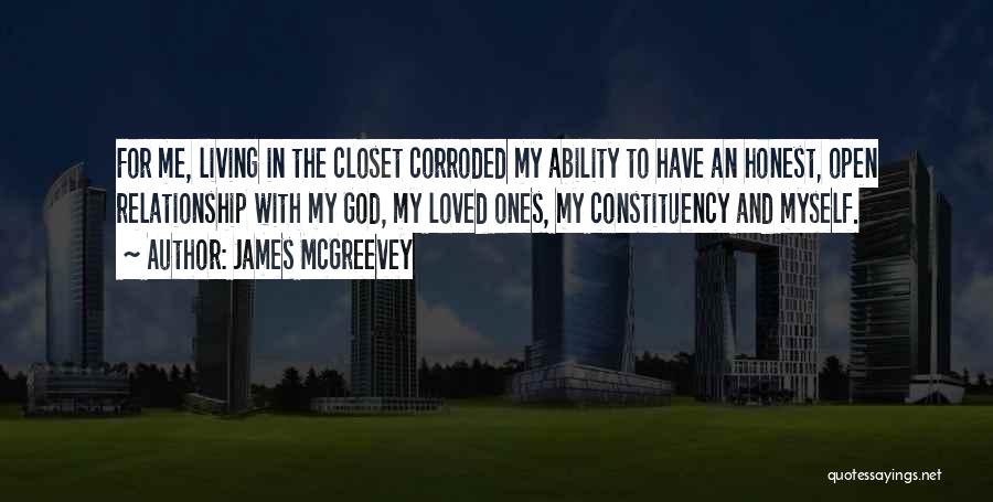 James McGreevey Quotes: For Me, Living In The Closet Corroded My Ability To Have An Honest, Open Relationship With My God, My Loved