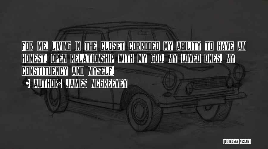 James McGreevey Quotes: For Me, Living In The Closet Corroded My Ability To Have An Honest, Open Relationship With My God, My Loved