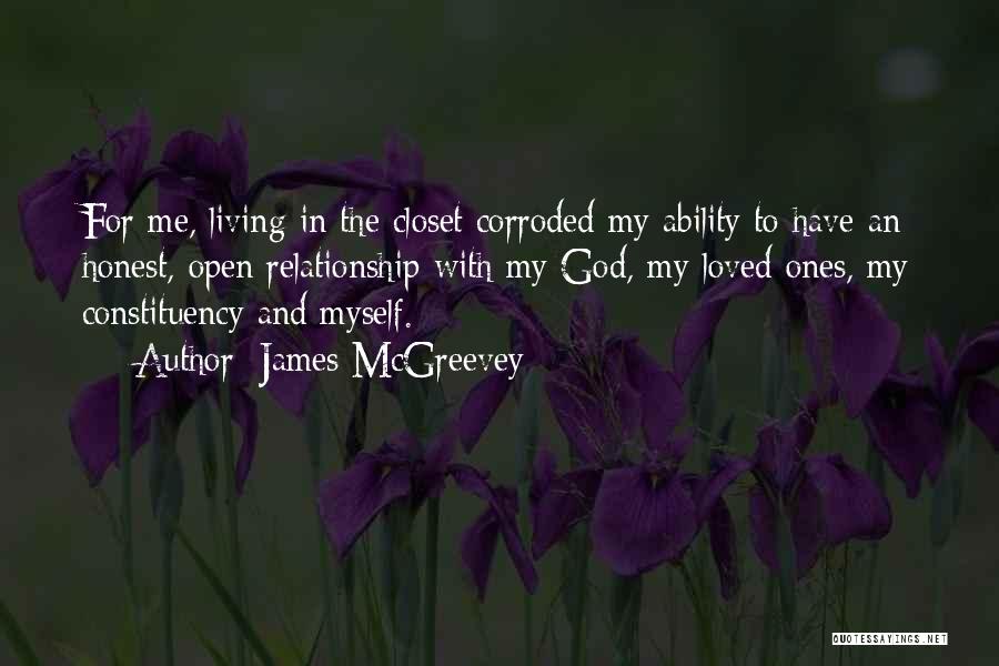 James McGreevey Quotes: For Me, Living In The Closet Corroded My Ability To Have An Honest, Open Relationship With My God, My Loved