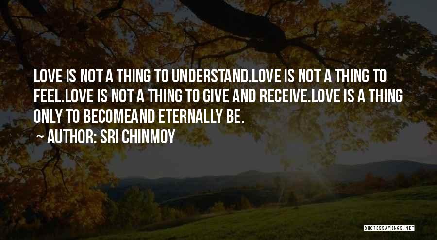 Sri Chinmoy Quotes: Love Is Not A Thing To Understand.love Is Not A Thing To Feel.love Is Not A Thing To Give And