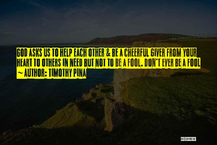 Timothy Pina Quotes: God Asks Us To Help Each Other & Be A Cheerful Giver From Your Heart To Others In Need But