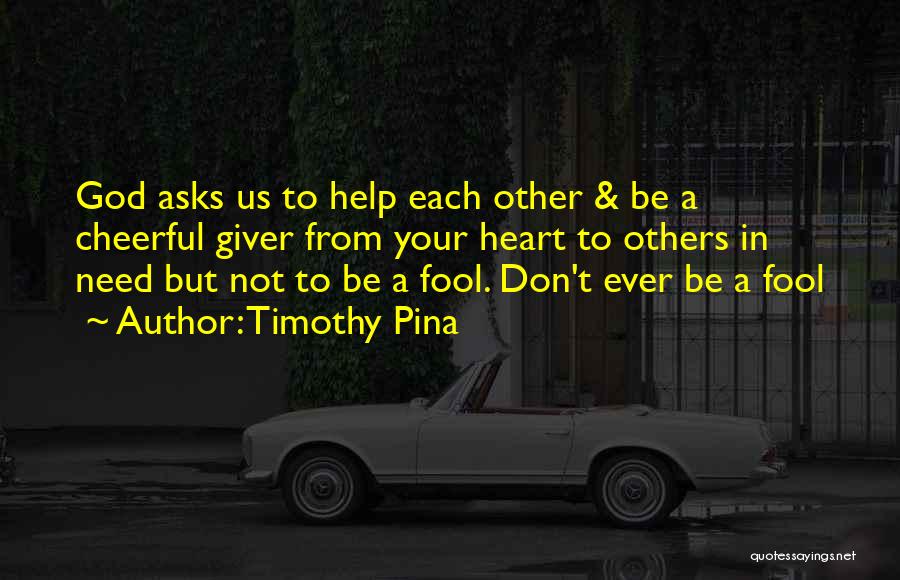 Timothy Pina Quotes: God Asks Us To Help Each Other & Be A Cheerful Giver From Your Heart To Others In Need But