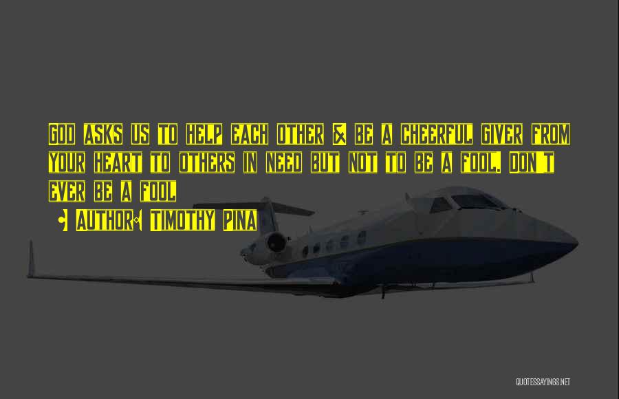 Timothy Pina Quotes: God Asks Us To Help Each Other & Be A Cheerful Giver From Your Heart To Others In Need But
