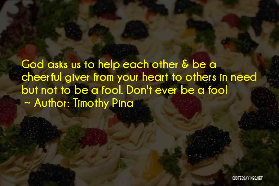 Timothy Pina Quotes: God Asks Us To Help Each Other & Be A Cheerful Giver From Your Heart To Others In Need But