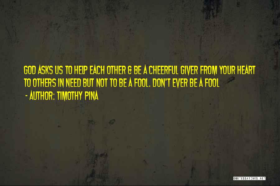 Timothy Pina Quotes: God Asks Us To Help Each Other & Be A Cheerful Giver From Your Heart To Others In Need But