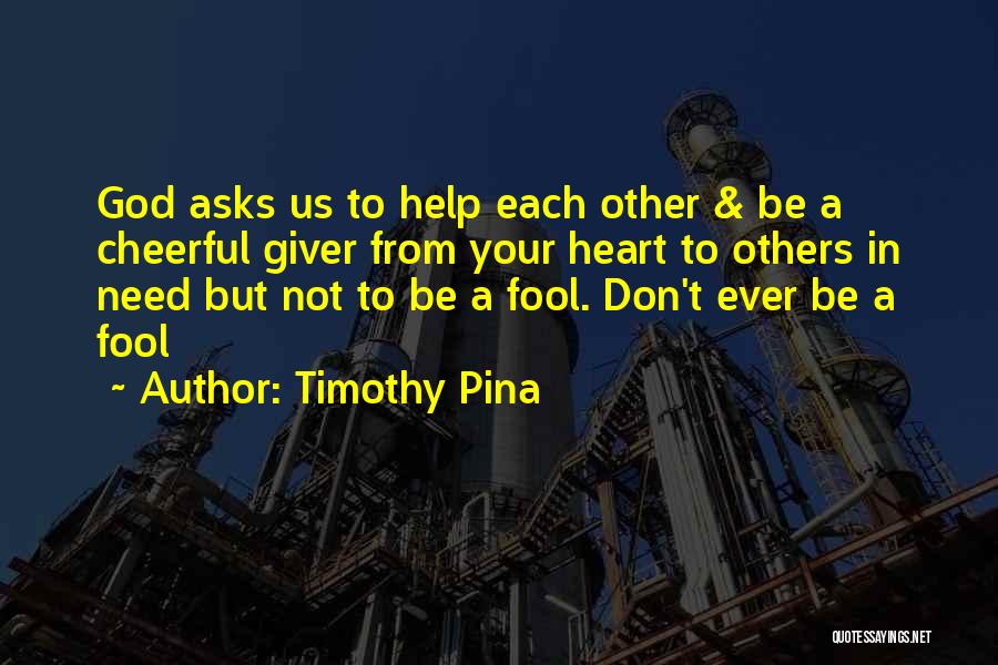 Timothy Pina Quotes: God Asks Us To Help Each Other & Be A Cheerful Giver From Your Heart To Others In Need But