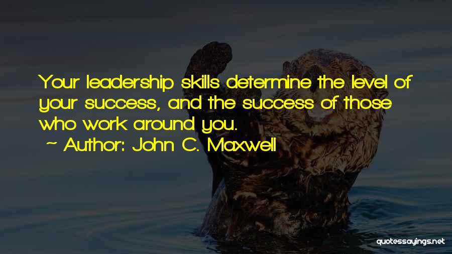 John C. Maxwell Quotes: Your Leadership Skills Determine The Level Of Your Success, And The Success Of Those Who Work Around You.