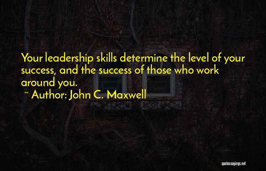 John C. Maxwell Quotes: Your Leadership Skills Determine The Level Of Your Success, And The Success Of Those Who Work Around You.
