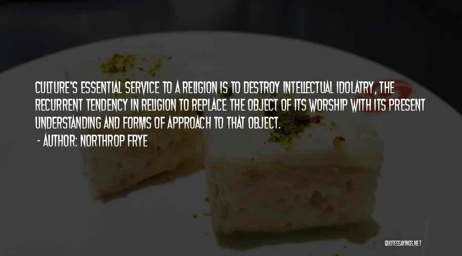 Northrop Frye Quotes: Culture's Essential Service To A Religion Is To Destroy Intellectual Idolatry, The Recurrent Tendency In Religion To Replace The Object