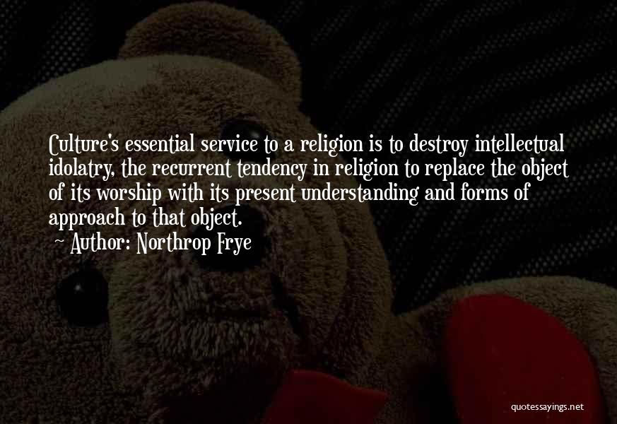 Northrop Frye Quotes: Culture's Essential Service To A Religion Is To Destroy Intellectual Idolatry, The Recurrent Tendency In Religion To Replace The Object