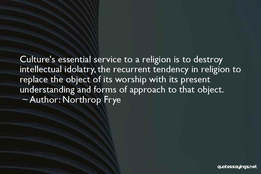 Northrop Frye Quotes: Culture's Essential Service To A Religion Is To Destroy Intellectual Idolatry, The Recurrent Tendency In Religion To Replace The Object