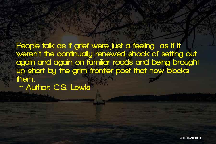 C.S. Lewis Quotes: People Talk As If Grief Were Just A Feeling As If It Weren't The Continually Renewed Shock Of Setting Out