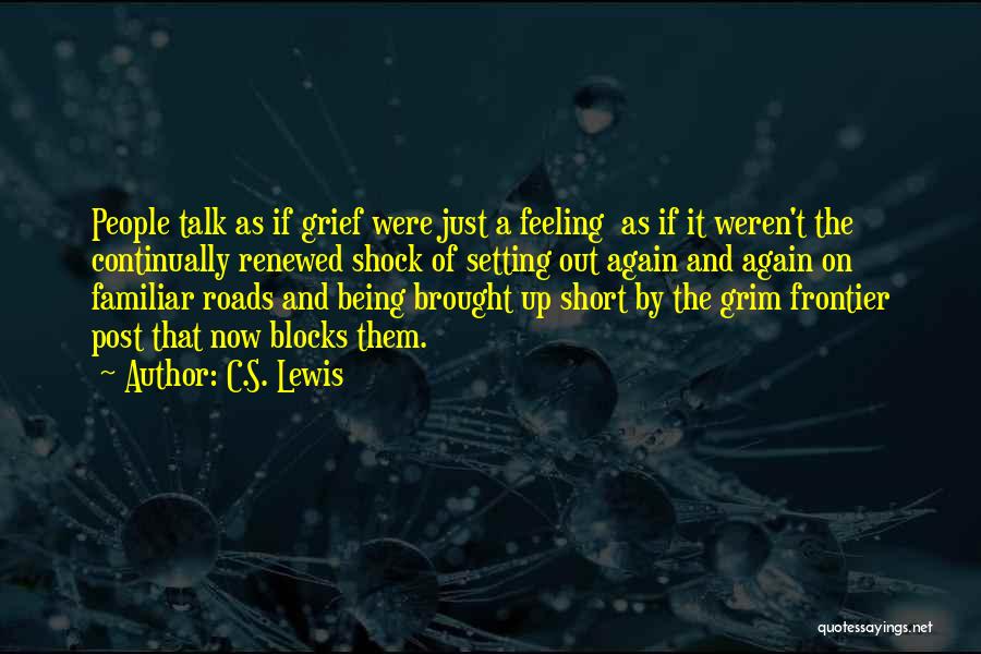 C.S. Lewis Quotes: People Talk As If Grief Were Just A Feeling As If It Weren't The Continually Renewed Shock Of Setting Out