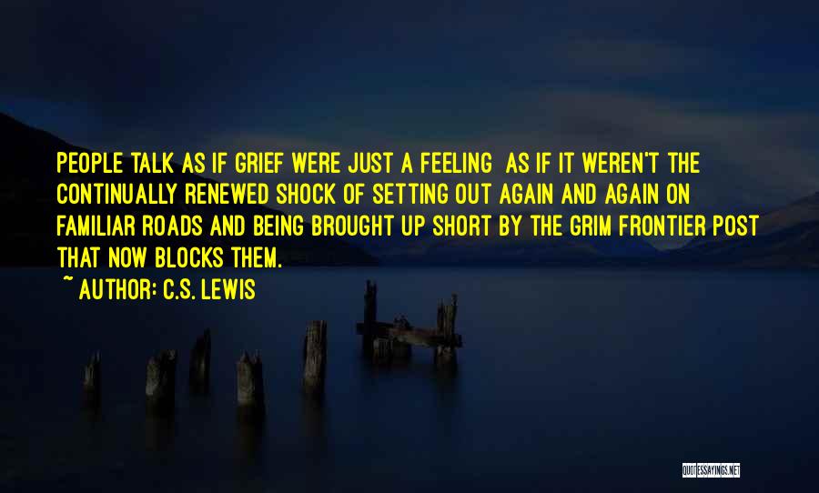 C.S. Lewis Quotes: People Talk As If Grief Were Just A Feeling As If It Weren't The Continually Renewed Shock Of Setting Out