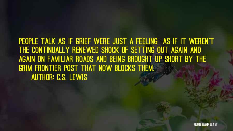 C.S. Lewis Quotes: People Talk As If Grief Were Just A Feeling As If It Weren't The Continually Renewed Shock Of Setting Out