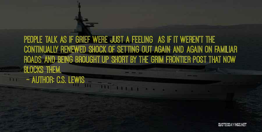 C.S. Lewis Quotes: People Talk As If Grief Were Just A Feeling As If It Weren't The Continually Renewed Shock Of Setting Out